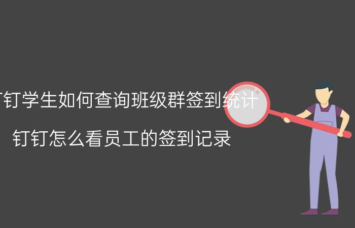 钉钉学生如何查询班级群签到统计 钉钉怎么看员工的签到记录，我是管理员？